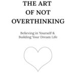 The Art of Not Overthinking : Believing in Yourself and Building Your Dream Life
